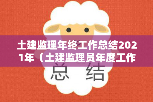 土建监理年终工作总结2021年（土建监理员年度工作总结怎么写）