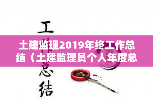 土建监理2019年终工作总结（土建监理员个人年度总结）