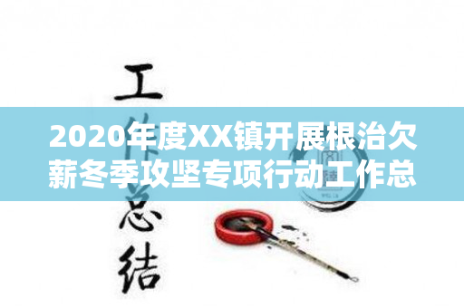 2020年度XX镇开展根治欠薪冬季攻坚专项行动工作总结（关于开展根治欠薪冬季攻坚行动）