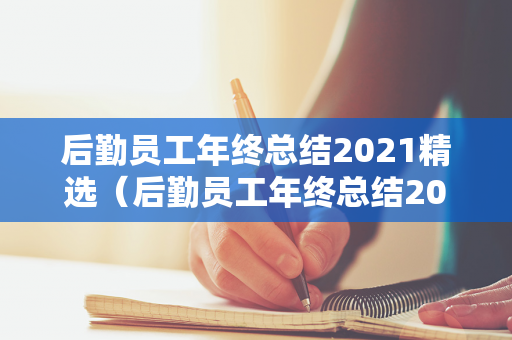 后勤员工年终总结2021精选（后勤员工年终总结2021精选篇）