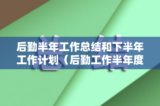 后勤半年工作总结和下半年工作计划（后勤工作半年度总结）