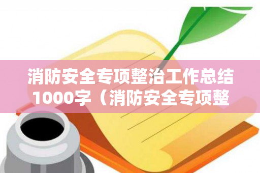 消防安全专项整治工作总结1000字（消防安全专项整治工作报告）