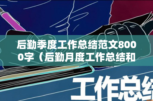 后勤季度工作总结范文8000字（后勤月度工作总结和计划范文大全）