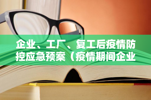 企业、工厂、复工后疫情防控应急预案（疫情期间企业复工复产方案）