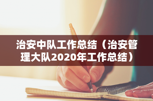 治安中队工作总结（治安管理大队2020年工作总结）