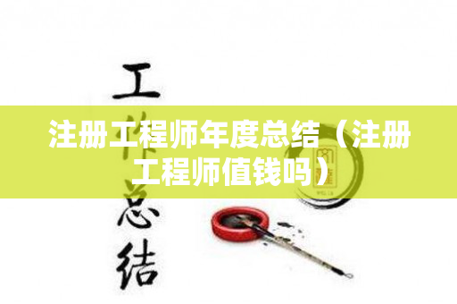 注册工程师年度总结（注册工程师值钱吗）