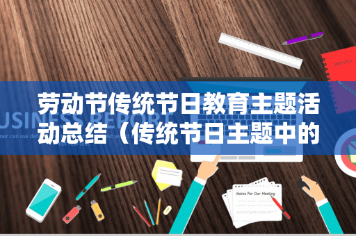 劳动节传统节日教育主题活动总结（传统节日主题中的劳动教育有哪些活动）