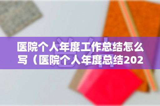 医院个人年度工作总结怎么写（医院个人年度总结2020简短怎么写）