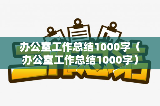 办公室工作总结1000字（办公室工作总结1000字）