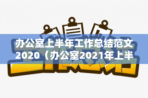 办公室上半年工作总结范文2020（办公室2021年上半年工作总结怎么写）