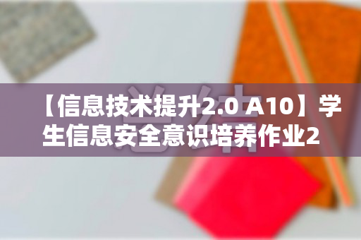 【信息技术提升2.0 A10】学生信息安全意识培养作业2---活动简报（学生信息安全意识培养作业2—活动简报）