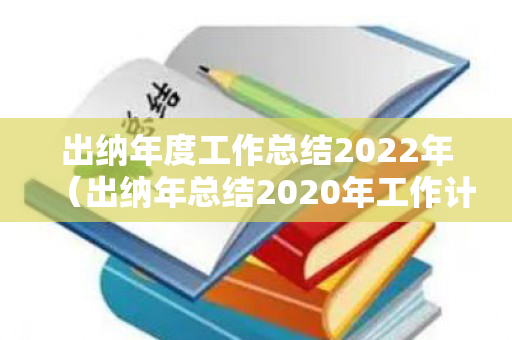 出纳年度工作总结2022年（出纳年总结2020年工作计划）