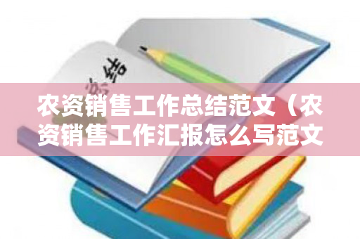 农资销售工作总结范文（农资销售工作汇报怎么写范文）