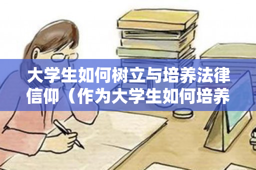 大学生如何树立与培养法律信仰（作为大学生如何培养法律意识,树立法治思维）