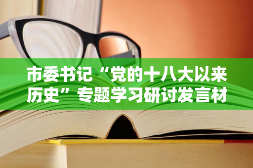 市委书记“党的十八大以来历史”专题学习研讨发言材料