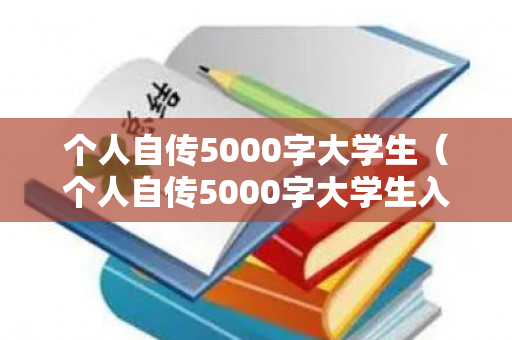 个人自传5000字大学生（个人自传5000字大学生入党）