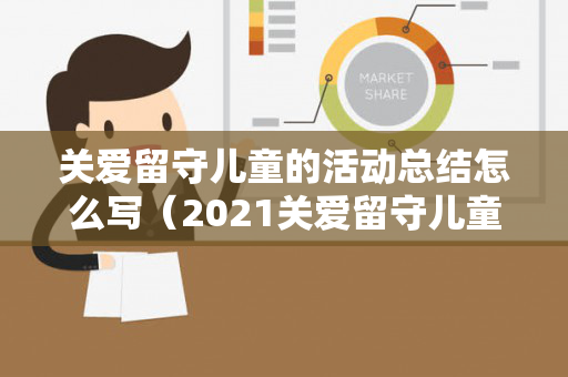 关爱留守儿童的活动总结怎么写（2021关爱留守儿童活动方案范文大全）