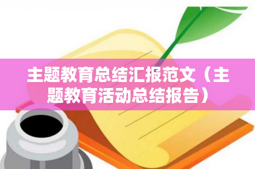 主题教育总结汇报范文（主题教育活动总结报告）