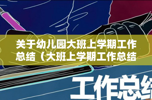 关于幼儿园大班上学期工作总结（大班上学期工作总结简短）