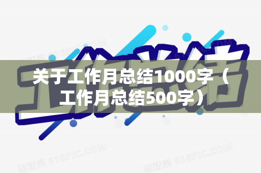 关于工作月总结1000字（工作月总结500字）