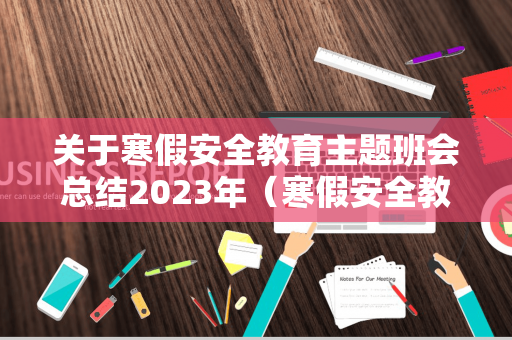 关于寒假安全教育主题班会总结2023年（寒假安全教育教案教学反思）