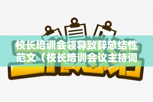 校长培训会领导致辞总结性范文（校长培训会议主持词）