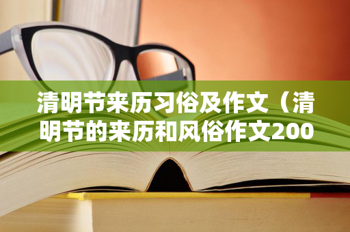 清明节来历习俗及作文（清明节的来历和风俗作文200字怎么写）