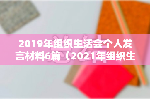 2019年组织生活会个人发言材料6篇（2021年组织生活会个人发言材料4篇）