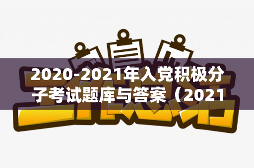 2020-2021年入党积极分子考试题库与答案（2021年到20202）