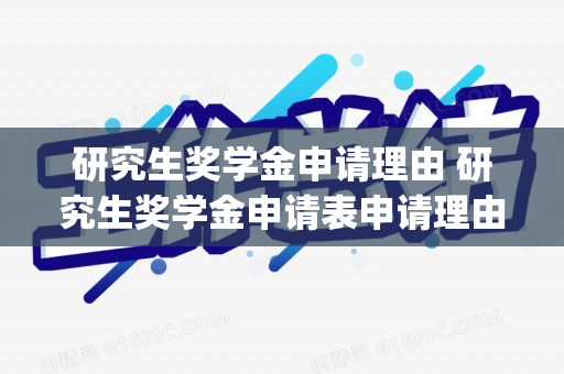 研究生奖学金申请理由 研究生奖学金申请表申请理由( 参考)（研究生奖学金申请理由300字左右）