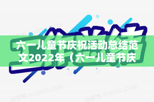 六一儿童节庆祝活动总结范文2022年（六一儿童节庆祝活动总结范文2022年8月）