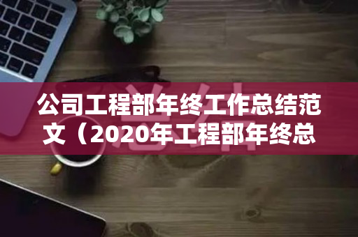 公司工程部年终工作总结范文（2020年工程部年终总结报告）