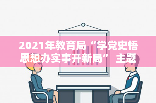 2021年教育局“学党史悟思想办实事开新局” 主题教育活动方案（党史学习教育悟思想办实事开新局）