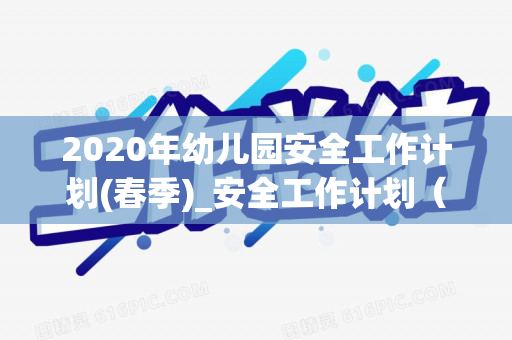 2020年幼儿园安全工作计划(春季)_安全工作计划（幼儿园2021年春季安全工作计划及总结）