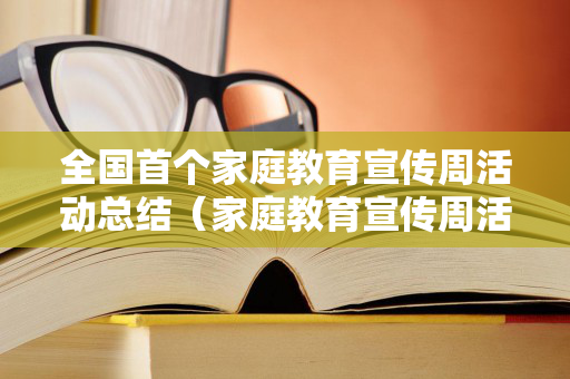 全国首个家庭教育宣传周活动总结（家庭教育宣传周活动方案设计）