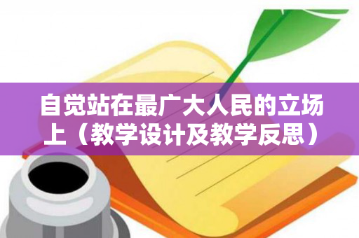 自觉站在最广大人民的立场上（教学设计及教学反思）（“站在最广大人民之中”）