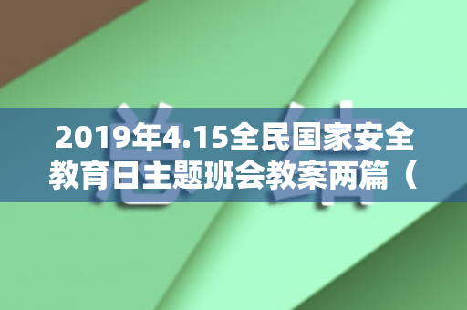 2019年4.15全民国家安全教育日主题班会教案两篇（4.15全民国家安全教育日活动班会记录）