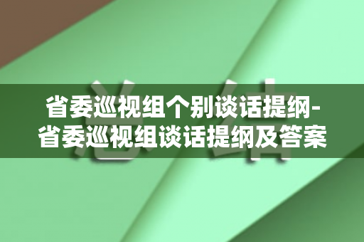 省委巡视组个别谈话提纲-省委巡视组谈话提纲及答案（省委巡视组工作汇报）