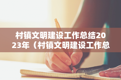 村镇文明建设工作总结2023年（村镇文明建设工作总结2023年工作计划）