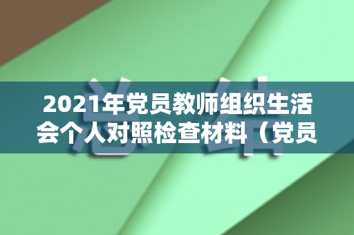 2021年党员教师组织生活会个人对照检查材料（党员教师组织生活会自我评价）