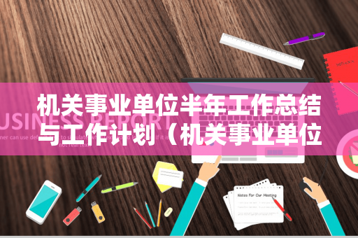 机关事业单位半年工作总结与工作计划（机关事业单位半年工作总结与计划）