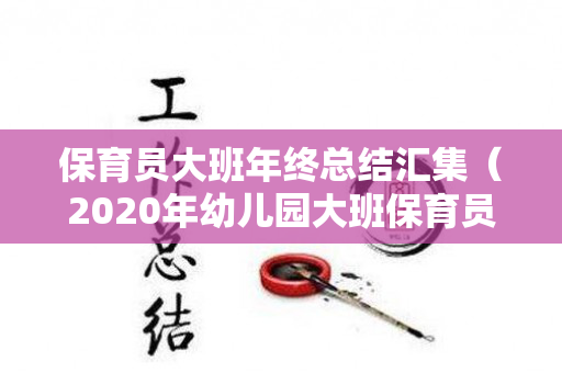 保育员大班年终总结汇集（2020年幼儿园大班保育员年终总结）