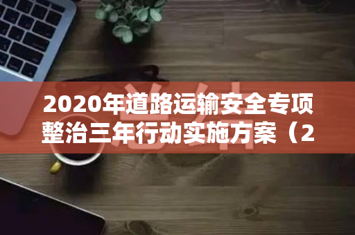 2020年道路运输安全专项整治三年行动实施方案（2020年道路运输安全专项整治三年行动实施方案）