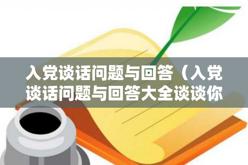 入党谈话问题与回答（入党谈话问题与回答大全谈谈你对党的认识和理解）