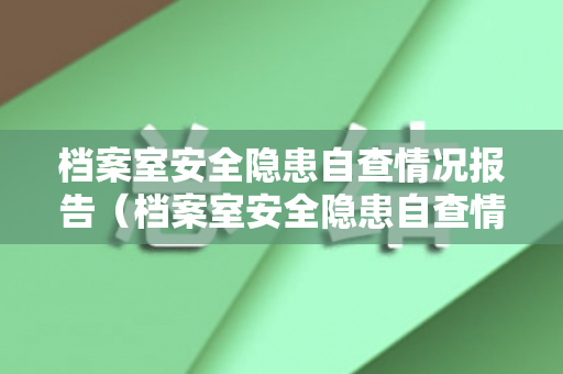 档案室安全隐患自查情况报告（档案室安全隐患自查情况报告总结）