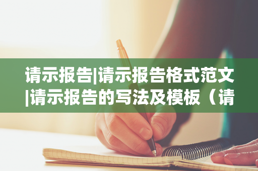 请示报告|请示报告格式范文|请示报告的写法及模板（请示报告的模版）