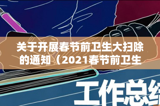 关于开展春节前卫生大扫除的通知（2021春节前卫生大扫除通知）