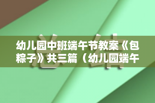 幼儿园中班端午节教案《包粽子》共三篇（幼儿园端午节包粽子活动教案反思）