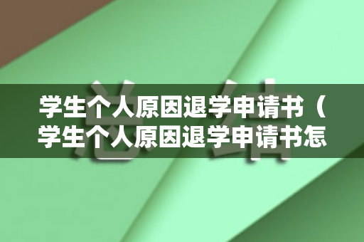 学生个人原因退学申请书（学生个人原因退学申请书怎么写）