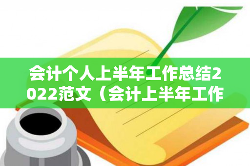 会计个人上半年工作总结2022范文（会计上半年工作总结怎么写范文）